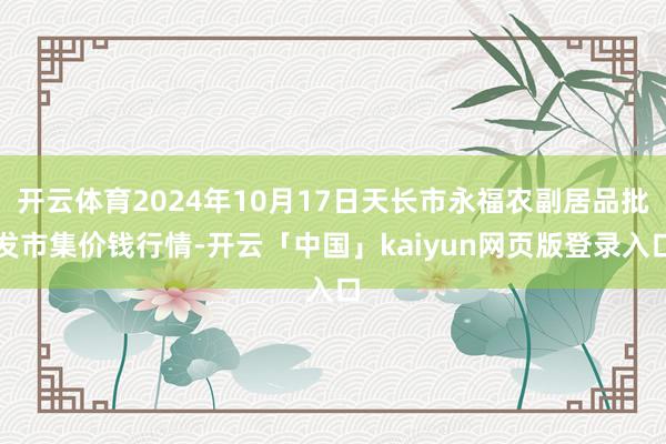 开云体育2024年10月17日天长市永福农副居品批发市集价钱行情-开云「中国」kaiyun网页版登录入口