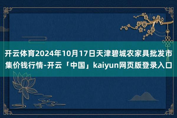 开云体育2024年10月17日天津碧城农家具批发市集价钱行情-开云「中国」kaiyun网页版登录入口