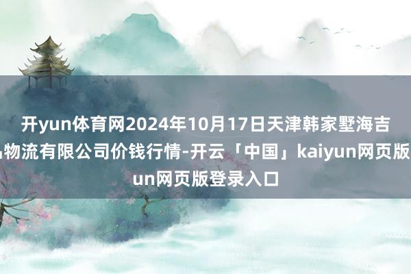 开yun体育网2024年10月17日天津韩家墅海吉星农居品物流有限公司价钱行情-开云「中国」kaiyun网页版登录入口