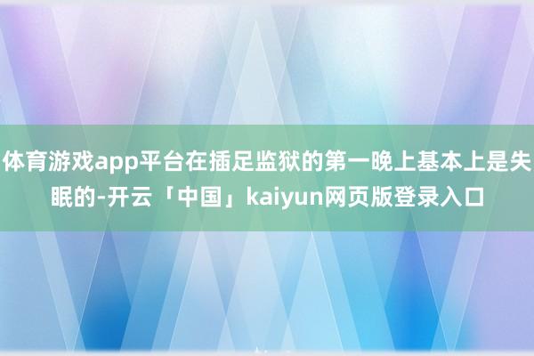 体育游戏app平台在插足监狱的第一晚上基本上是失眠的-开云「中国」kaiyun网页版登录入口