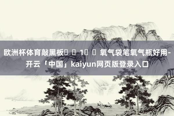 欧洲杯体育敲黑板❗️1⃣️氧气袋笔氧气瓶好用-开云「中国」kaiyun网页版登录入口