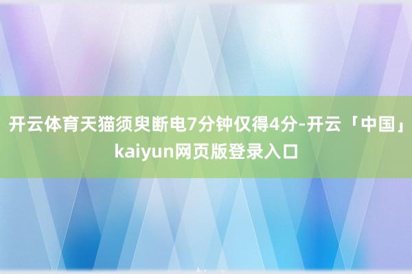 开云体育天猫须臾断电7分钟仅得4分-开云「中国」kaiyun网页版登录入口