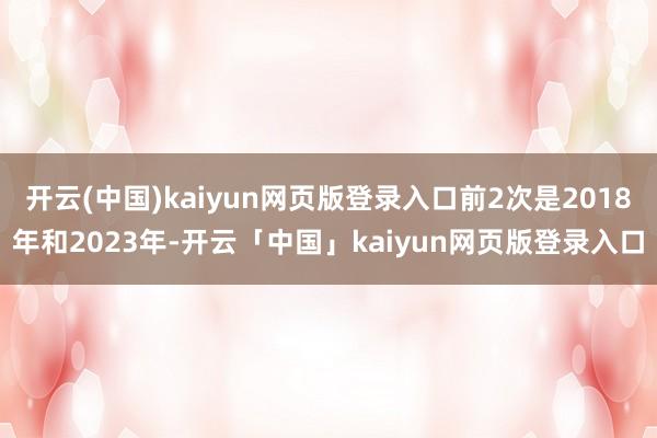 开云(中国)kaiyun网页版登录入口前2次是2018年和2023年-开云「中国」kaiyun网页版登录入口