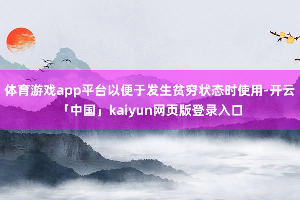 体育游戏app平台以便于发生贫穷状态时使用-开云「中国」kaiyun网页版登录入口