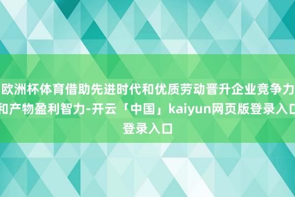 欧洲杯体育借助先进时代和优质劳动晋升企业竞争力和产物盈利智力-开云「中国」kaiyun网页版登录入口