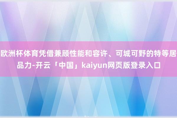 欧洲杯体育凭借兼顾性能和容许、可城可野的特等居品力-开云「中国」kaiyun网页版登录入口