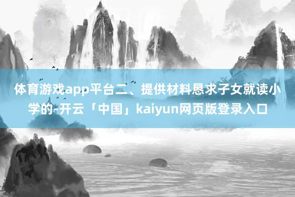 体育游戏app平台　　二、提供材料　　恳求子女就读小学的-开云「中国」kaiyun网页版登录入口