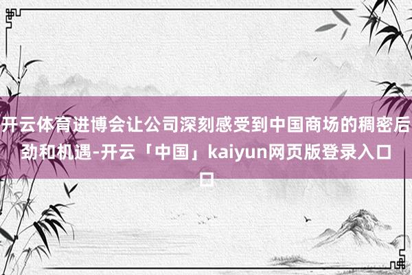 开云体育进博会让公司深刻感受到中国商场的稠密后劲和机遇-开云「中国」kaiyun网页版登录入口