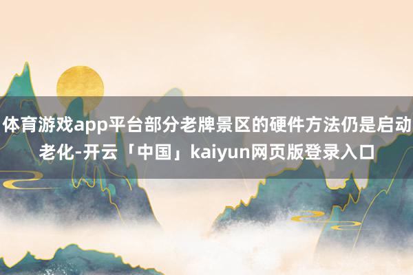 体育游戏app平台部分老牌景区的硬件方法仍是启动老化-开云「中国」kaiyun网页版登录入口