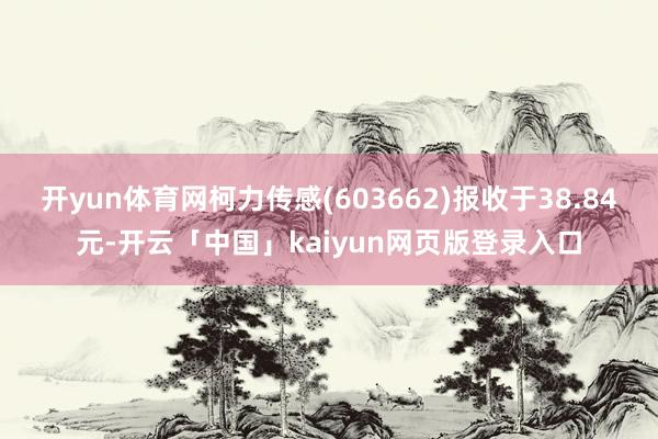 开yun体育网柯力传感(603662)报收于38.84元-开云「中国」kaiyun网页版登录入口