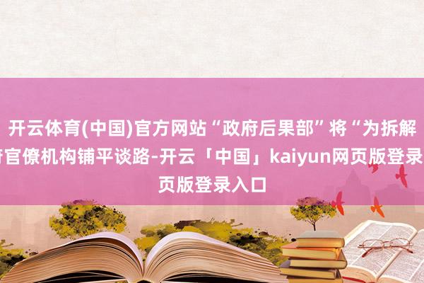 开云体育(中国)官方网站“政府后果部”将“为拆解政府官僚机构铺平谈路-开云「中国」kaiyun网页版登录入口