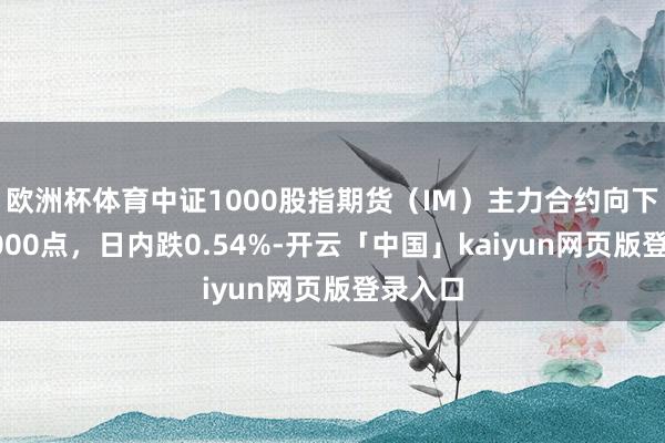 欧洲杯体育中证1000股指期货（IM）主力合约向下波及6000点，日内跌0.54%-开云「中国」kaiyun网页版登录入口